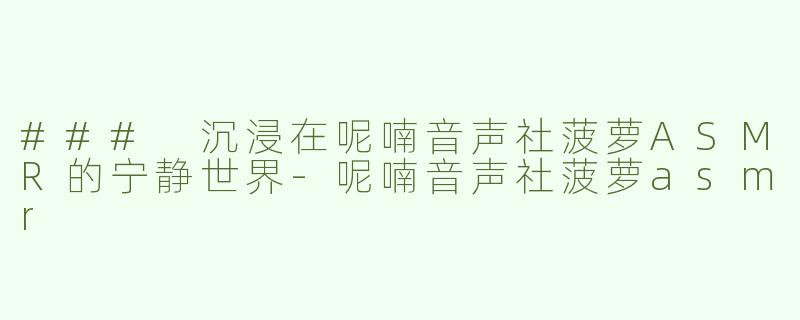 ### 沉浸在呢喃音声社菠萝ASMR的宁静世界