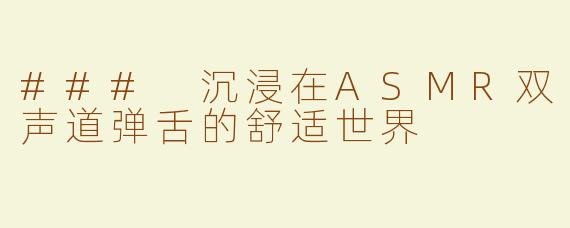 ### 沉浸在ASMR双声道弹舌的舒适世界