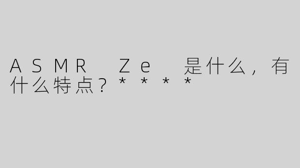 ASMR Ze 是什么，有什么特点？****