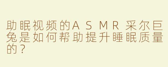 助眠视频的ASMR采尔巨兔是如何帮助提升睡眠质量的？