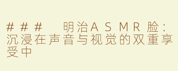 ### 明治ASMR脸：沉浸在声音与视觉的双重享受中