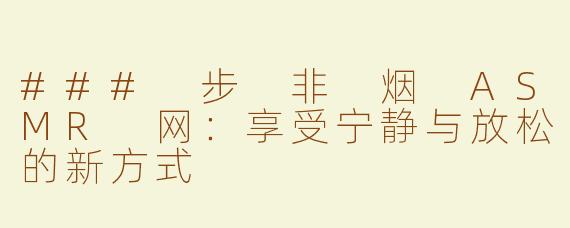 ### 步 非 烟 ASMR 网：享受宁静与放松的新方式