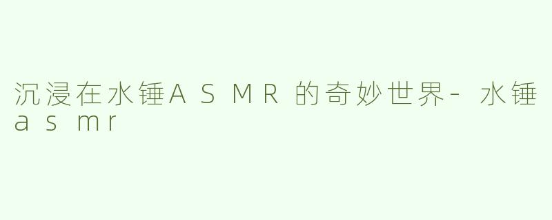 沉浸在水锤ASMR的奇妙世界