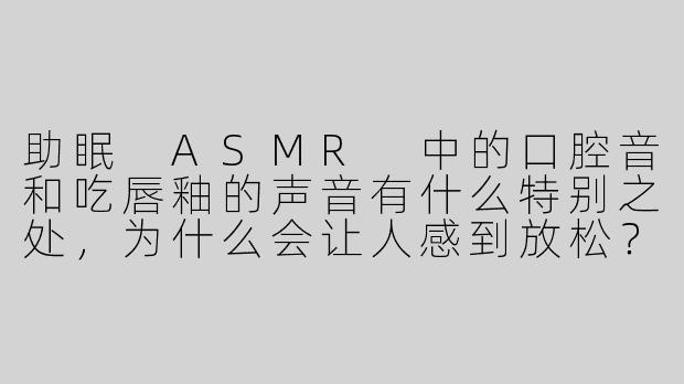 助眠 ASMR 中的口腔音和吃唇釉的声音有什么特别之处，为什么会让人感到放松？****
