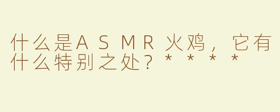 什么是ASMR火鸡，它有什么特别之处？****