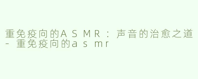 重免疫向的ASMR：声音的治愈之道-重免疫向的asmr