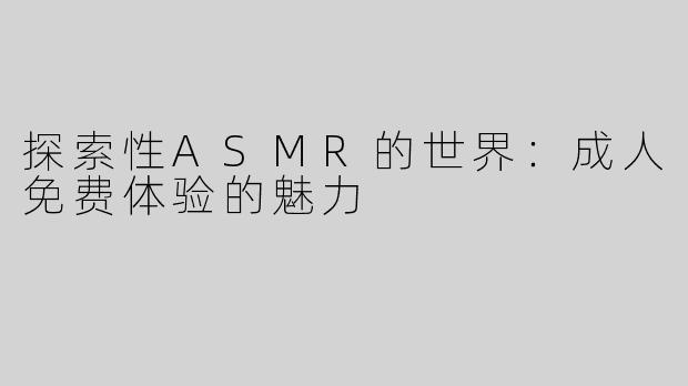 探索性ASMR的世界：成人免费体验的魅力
