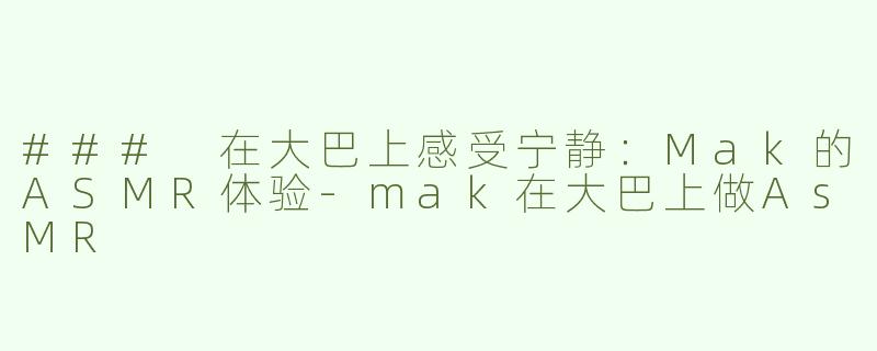 ### 在大巴上感受宁静：Mak的ASMR体验