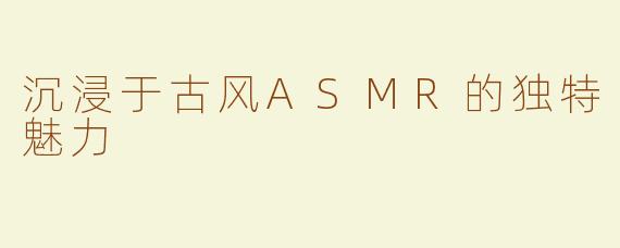 沉浸于古风ASMR的独特魅力