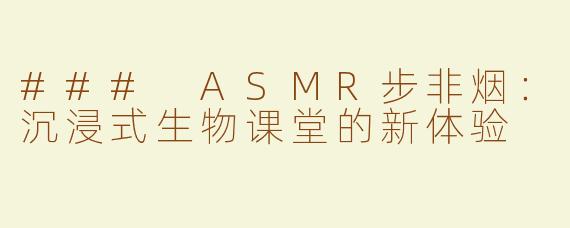 ### ASMR步非烟：沉浸式生物课堂的新体验