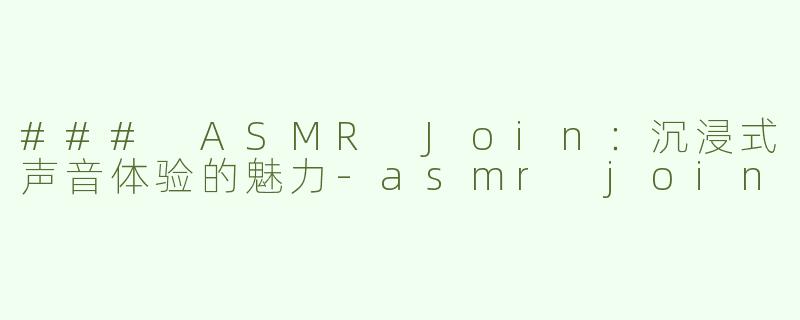 ### ASMR Join：沉浸式声音体验的魅力-asmr join
