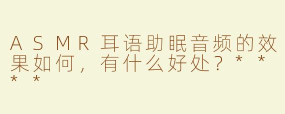 ASMR耳语助眠音频的效果如何，有什么好处？****