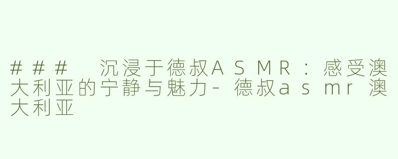 ### 沉浸于德叔ASMR：感受澳大利亚的宁静与魅力-德叔asmr澳大利亚