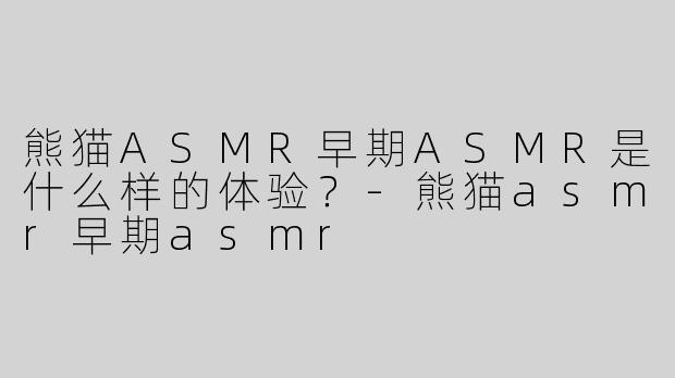 熊猫ASMR早期ASMR是什么样的体验？