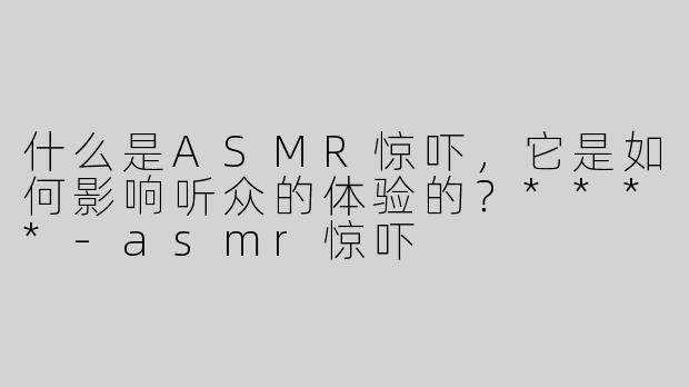 什么是ASMR惊吓，它是如何影响听众的体验的？****-asmr惊吓
