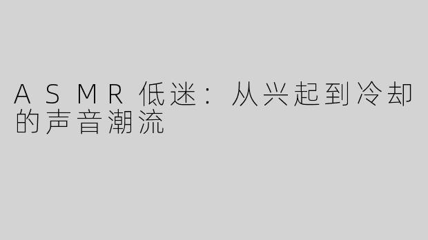 ASMR低迷：从兴起到冷却的声音潮流