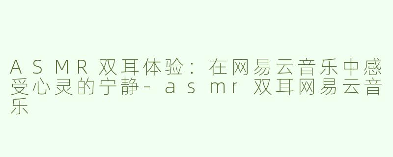 ASMR双耳体验：在网易云音乐中感受心灵的宁静-asmr双耳网易云音乐