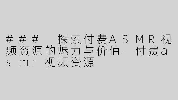 ### 探索付费ASMR视频资源的魅力与价值