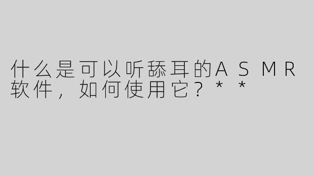 什么是可以听舔耳的ASMR软件，如何使用它？**