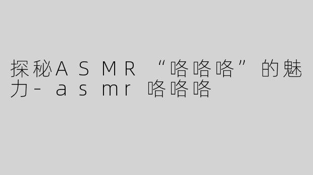 探秘ASMR“咯咯咯”的魅力