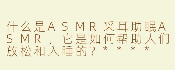什么是ASMR采耳助眠ASMR，它是如何帮助人们放松和入睡的？****