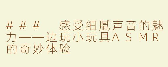 ### 感受细腻声音的魅力——边玩小玩具ASMR的奇妙体验