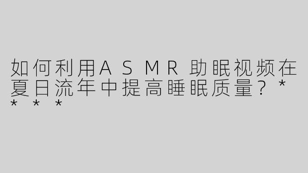 如何利用ASMR助眠视频在夏日流年中提高睡眠质量？****