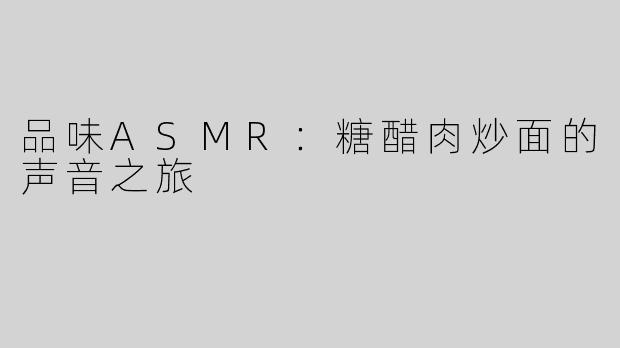 品味ASMR：糖醋肉炒面的声音之旅