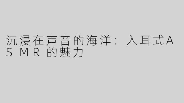 沉浸在声音的海洋：入耳式ASMR的魅力