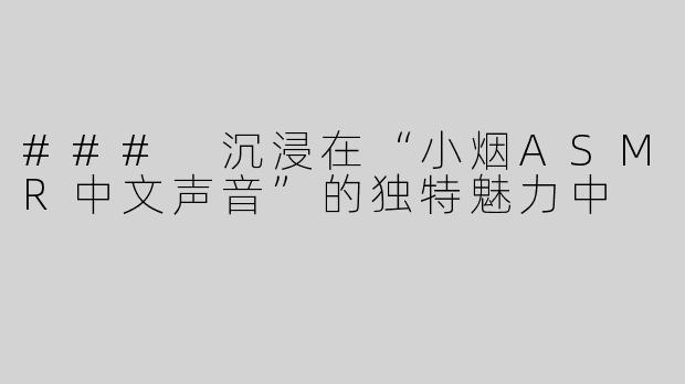 ### 沉浸在“小烟ASMR中文声音”的独特魅力中