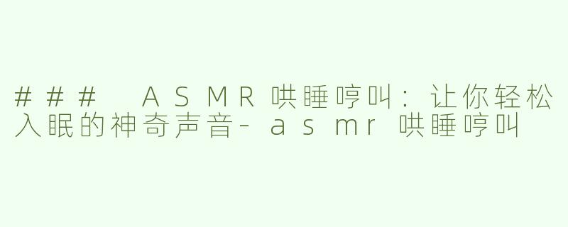 ### ASMR哄睡哼叫：让你轻松入眠的神奇声音-asmr哄睡哼叫