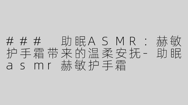 ### 助眠ASMR：赫敏护手霜带来的温柔安抚-助眠asmr赫敏护手霜