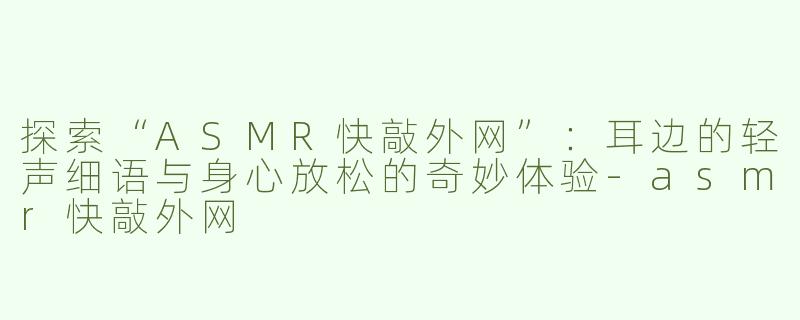 探索“ASMR快敲外网”：耳边的轻声细语与身心放松的奇妙体验-asmr快敲外网