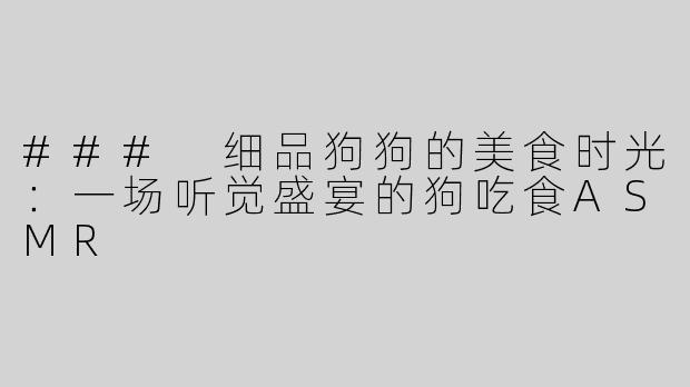 ### 细品狗狗的美食时光：一场听觉盛宴的狗吃食ASMR