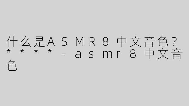 什么是ASMR8中文音色？****