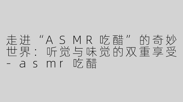 走进“ASMR吃醋”的奇妙世界：听觉与味觉的双重享受-asmr吃醋