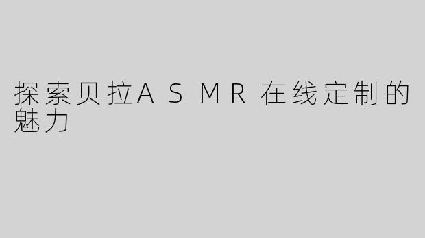 探索贝拉ASMR在线定制的魅力