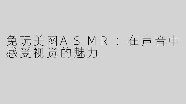 兔玩美图ASMR：在声音中感受视觉的魅力