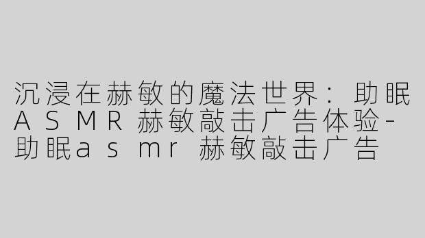 沉浸在赫敏的魔法世界：助眠ASMR赫敏敲击广告体验