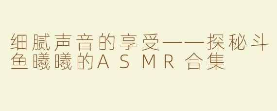 细腻声音的享受——探秘斗鱼曦曦的ASMR合集