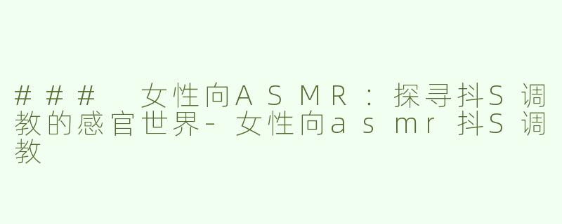 ### 女性向ASMR：探寻抖S调教的感官世界-女性向asmr抖S调教
