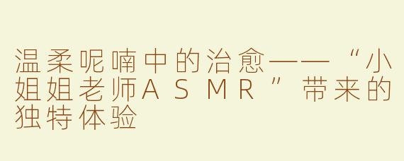 温柔呢喃中的治愈——“小姐姐老师ASMR”带来的独特体验