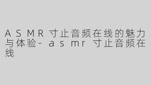 ASMR寸止音频在线的魅力与体验-asmr寸止音频在线