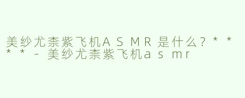 美纱尤柰紫飞机ASMR是什么？****