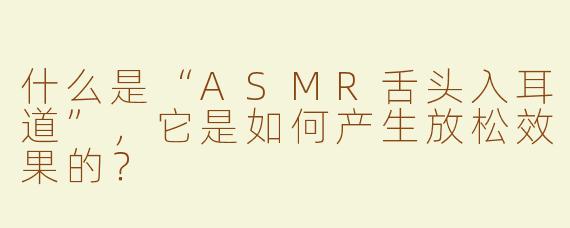 什么是“ASMR舌头入耳道”，它是如何产生放松效果的？