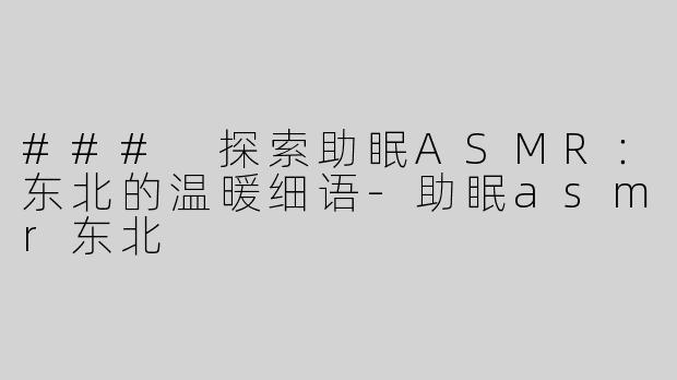 ### 探索助眠ASMR：东北的温暖细语