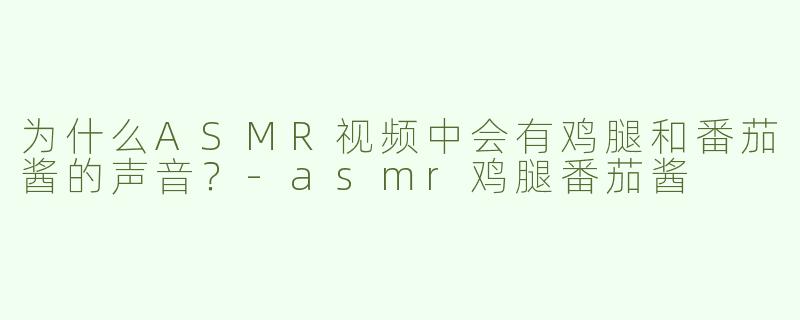 为什么ASMR视频中会有鸡腿和番茄酱的声音？
