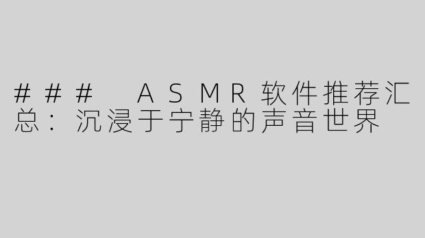 ### ASMR软件推荐汇总：沉浸于宁静的声音世界