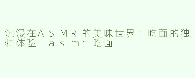 沉浸在ASMR的美味世界：吃面的独特体验