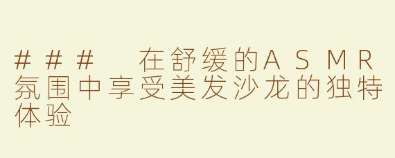 ### 在舒缓的ASMR氛围中享受美发沙龙的独特体验